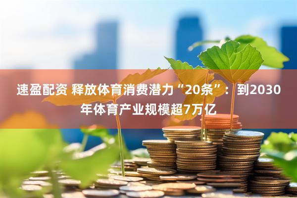 速盈配资 释放体育消费潜力“20条”：到2030年体育产业规模超7万亿