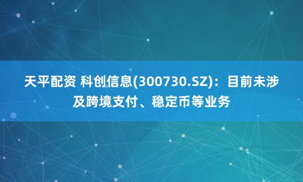 天平配资 科创信息(300730.SZ)：目前未涉及跨境支付、稳定币等业务