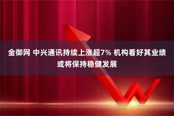 金御网 中兴通讯持续上涨超7% 机构看好其业绩或将保持稳健发展