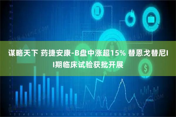 谋略天下 药捷安康-B盘中涨超15% 替恩戈替尼II期临床试验获批开展