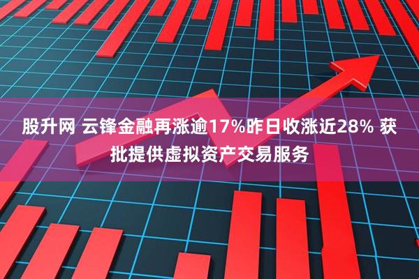 股升网 云锋金融再涨逾17%昨日收涨近28% 获批提供虚拟资产交易服务