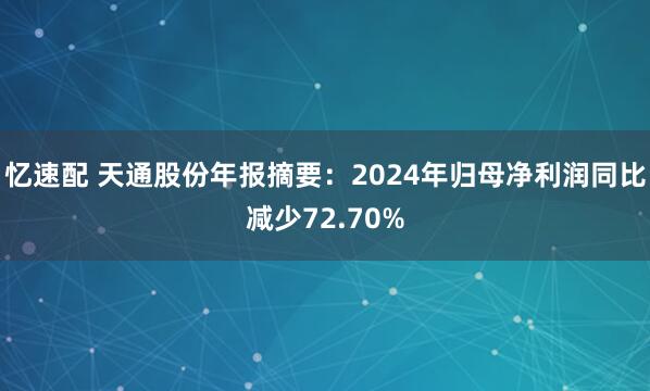 忆速配 天通股份年报摘要：2024年归母净利润同比减少72.70%