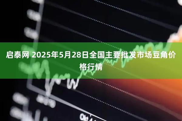 启泰网 2025年5月28日全国主要批发市场豆角价格行情