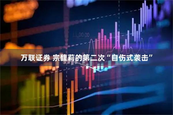 万联证券 宗馥莉的第二次“自伤式袭击”