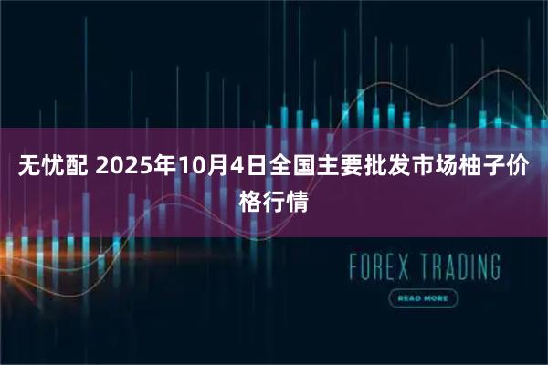 无忧配 2025年10月4日全国主要批发市场柚子价格行情