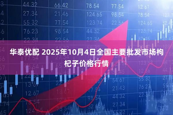 华泰优配 2025年10月4日全国主要批发市场枸杞子价格行情
