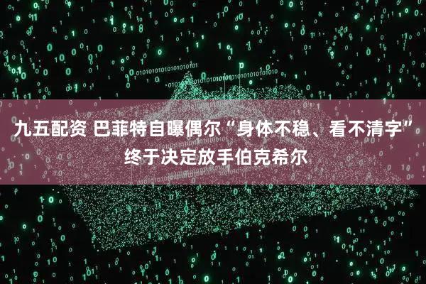 九五配资 巴菲特自曝偶尔“身体不稳、看不清字” 终于决定放手伯克希尔