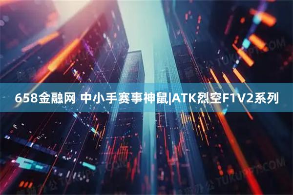 658金融网 中小手赛事神鼠|ATK烈空F1V2系列