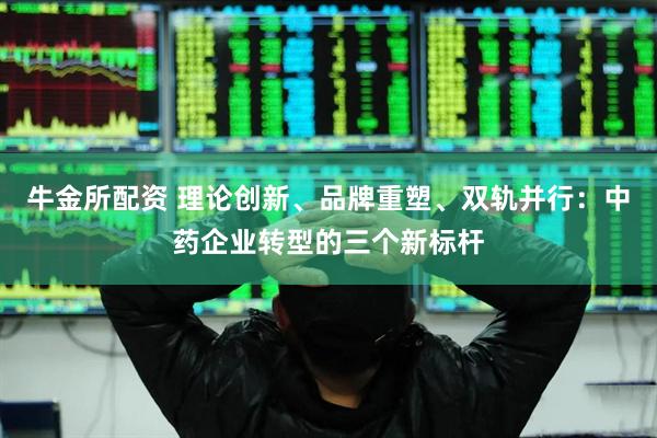 牛金所配资 理论创新、品牌重塑、双轨并行：中药企业转型的三个新标杆
