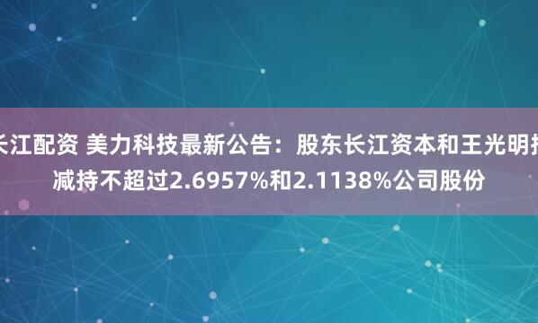 长江配资 美力科技最新公告：股东长江资本和王光明拟减持不超过2.6957%和2.1138%公司股份