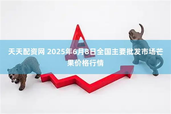 天天配资网 2025年6月8日全国主要批发市场芒果价格行情
