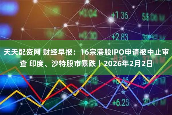天天配资网 财经早报：16宗港股IPO申请被中止审查 印度、沙特股市暴跌丨2026年2月2日