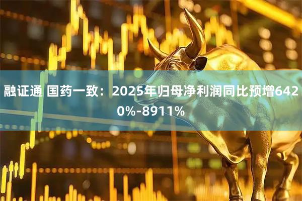 融证通 国药一致：2025年归母净利润同比预增6420%-8911%