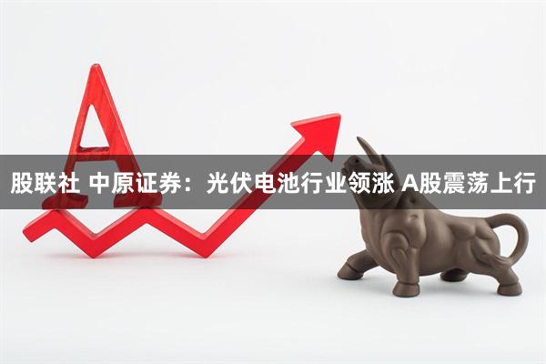 股联社 中原证券：光伏电池行业领涨 A股震荡上行