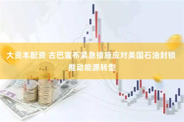 大资本配资 古巴宣布紧急措施应对美国石油封锁 推动能源转型