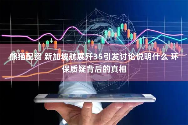 熊猫配资 新加坡航展歼35引发讨论说明什么 环保质疑背后的真相
