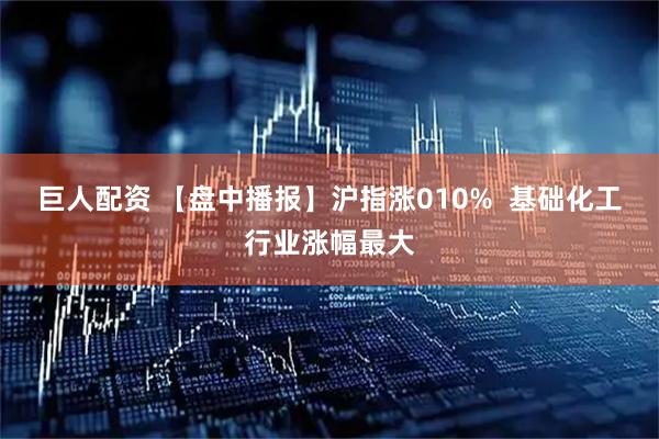 巨人配资 【盘中播报】沪指涨010%  基础化工行业涨幅最大