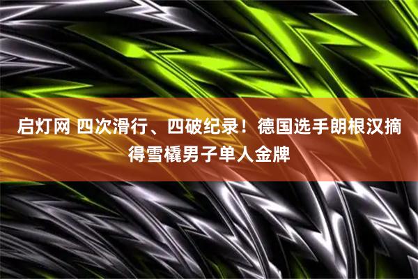 启灯网 四次滑行、四破纪录！德国选手朗根汉摘得雪橇男子单人金牌