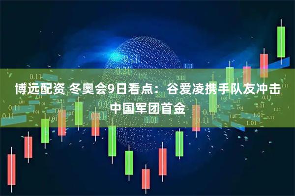 博远配资 冬奥会9日看点：谷爱凌携手队友冲击中国军团首金