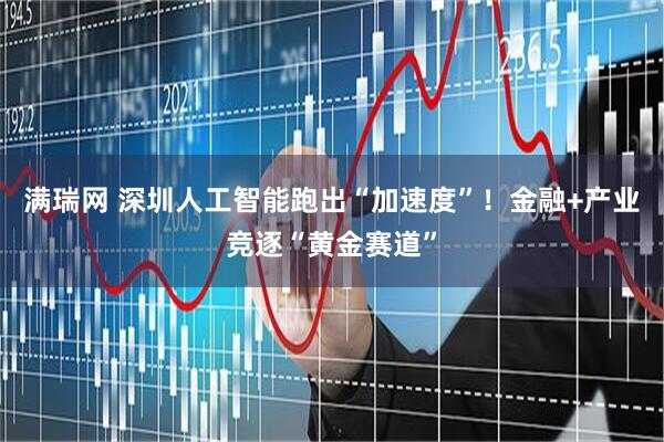 满瑞网 深圳人工智能跑出“加速度”！金融+产业竞逐“黄金赛道”