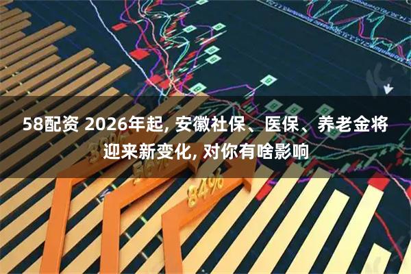 58配资 2026年起, 安徽社保、医保、养老金将迎来新变化, 对你有啥影响