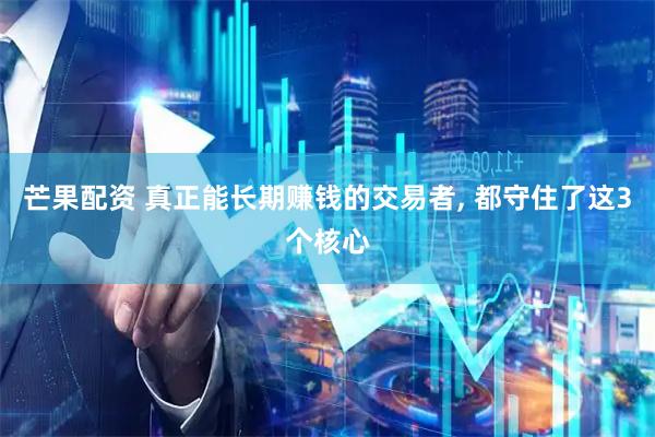 芒果配资 真正能长期赚钱的交易者, 都守住了这3个核心
