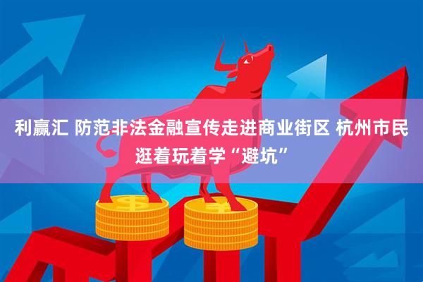 利赢汇 防范非法金融宣传走进商业街区 杭州市民逛着玩着学“避坑”