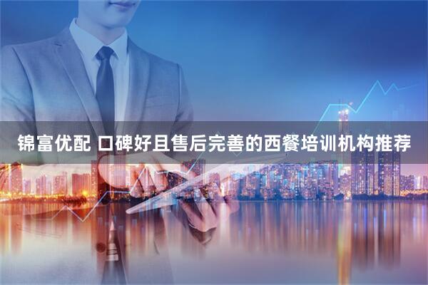 锦富优配 口碑好且售后完善的西餐培训机构推荐