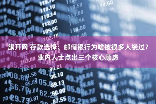 旗开网 存款选择：邮储银行为啥被很多人绕过？业内人士点出三个核心顾虑