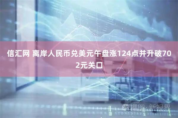 信汇网 离岸人民币兑美元午盘涨124点并升破702元关口