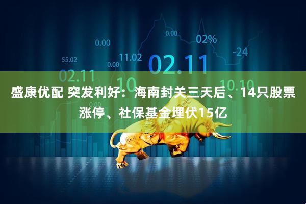 盛康优配 突发利好：海南封关三天后、14只股票涨停、社保基金埋伏15亿