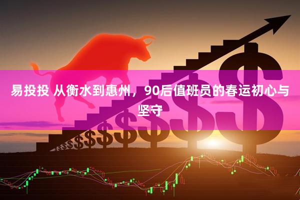 易投投 从衡水到惠州，90后值班员的春运初心与坚守