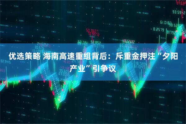 优选策略 海南高速重组背后：斥重金押注“夕阳产业”引争议