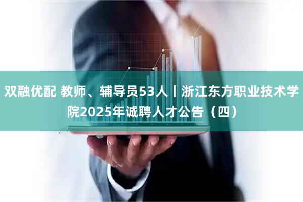 双融优配 教师、辅导员53人丨浙江东方职业技术学院2025年诚聘人才公告（四）