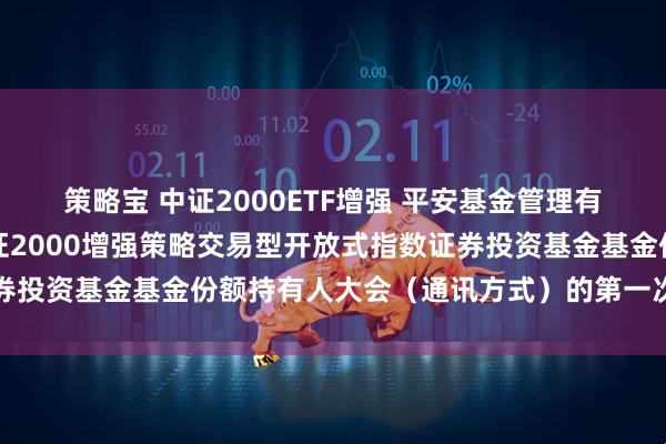 策略宝 中证2000ETF增强 平安基金管理有限公司关于召开平安中证2000增强策略交易型开放式指数证券投资基金基金份额持有人大会（通讯方式）的第一次提示性公告