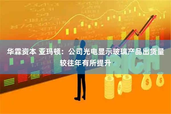 华霖资本 亚玛顿：公司光电显示玻璃产品出货量较往年有所提升