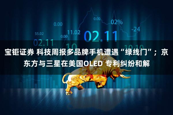 宝钜证券 科技周报多品牌手机遭遇“绿线门”；京东方与三星在美国OLED 专利纠纷和解