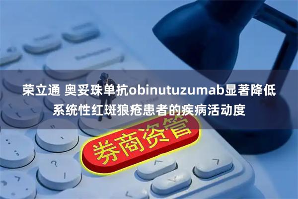 荣立通 奥妥珠单抗obinutuzumab显著降低系统性红斑狼疮患者的疾病活动度