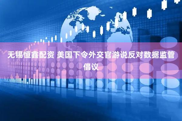 无锡恒鑫配资 美国下令外交官游说反对数据监管倡议
