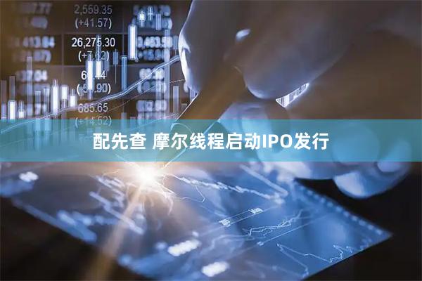 配先查 摩尔线程启动IPO发行