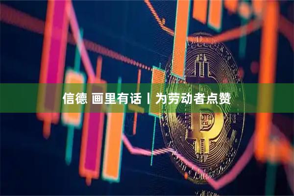 信德 画里有话丨为劳动者点赞