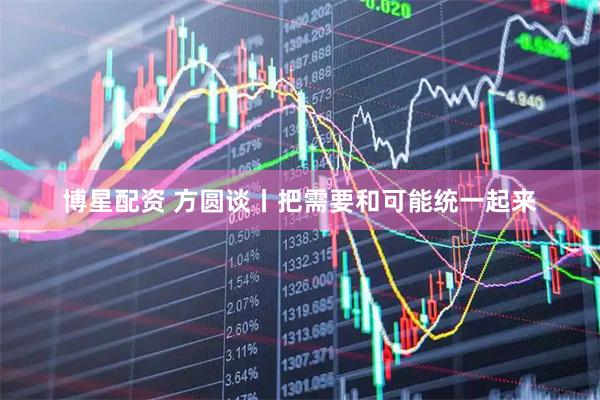 博星配资 方圆谈丨把需要和可能统一起来