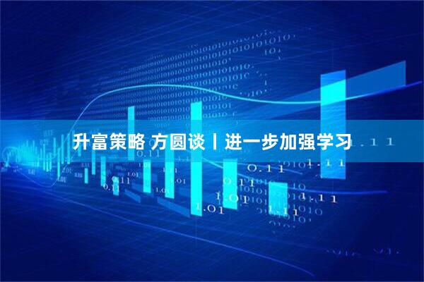 升富策略 方圆谈丨进一步加强学习
