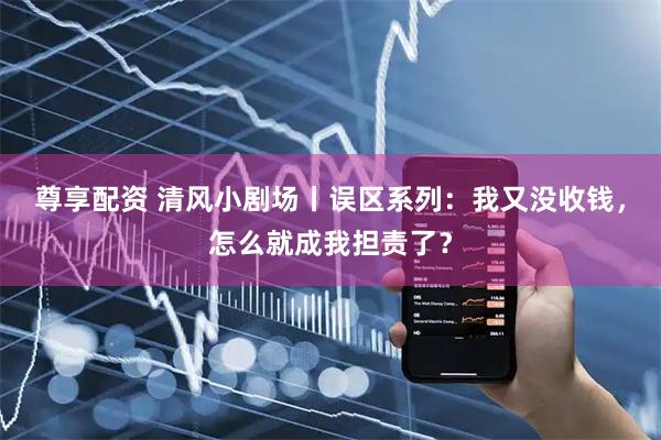 尊享配资 清风小剧场丨误区系列：我又没收钱，怎么就成我担责了？