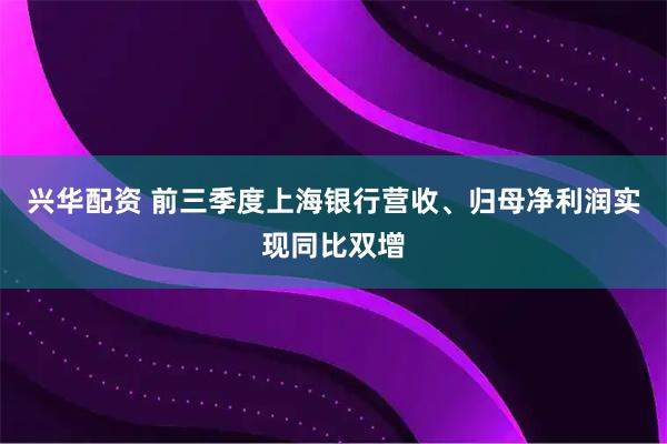 兴华配资 前三季度上海银行营收、归母净利润实现同比双增