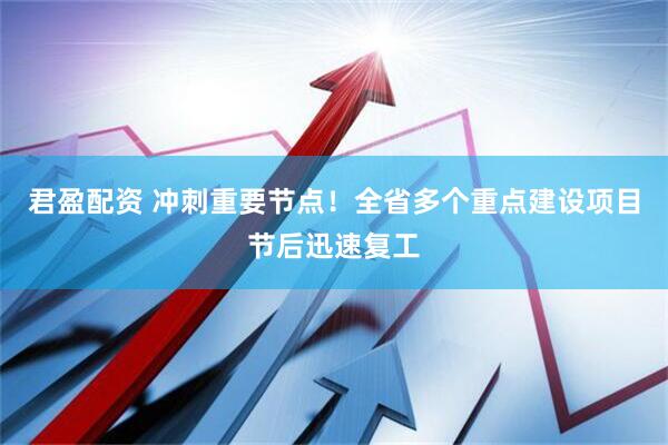君盈配资 冲刺重要节点！全省多个重点建设项目节后迅速复工
