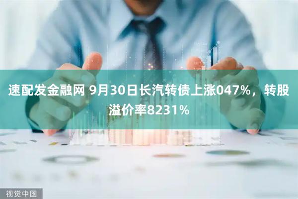 速配发金融网 9月30日长汽转债上涨047%，转股溢价率8231%