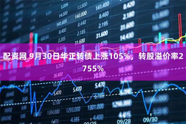 配资网 9月30日华正转债上涨105%，转股溢价率2755%