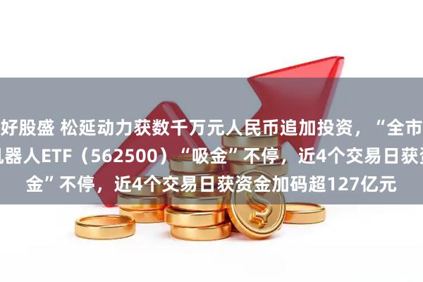 好股盛 松延动力获数千万元人民币追加投资，“全市场唯一百亿规模”机器人ETF（562500）“吸金”不停，近4个交易日获资金加码超127亿元
