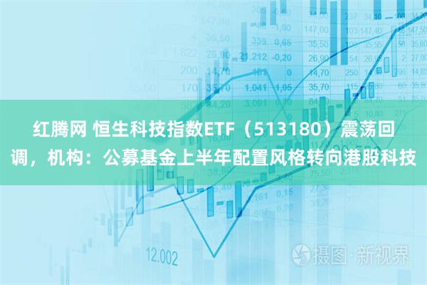 红腾网 恒生科技指数ETF（513180）震荡回调，机构：公募基金上半年配置风格转向港股科技